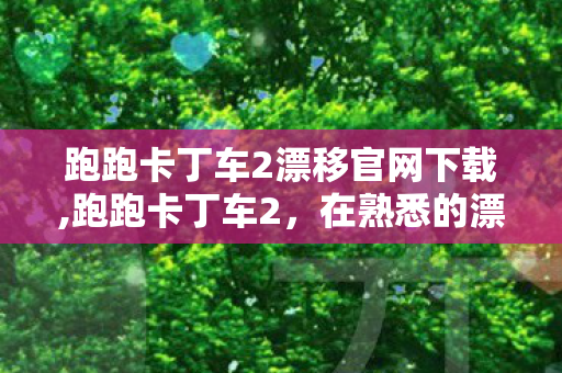 跑跑卡丁车2漂移官网下载,跑跑卡丁车2,在熟悉的漂移声里,跑过青春的新赛道 跑跑卡丁车2漂移官网下载,跑跑卡丁车2,在熟悉的漂移声里,跑过青春的新赛道