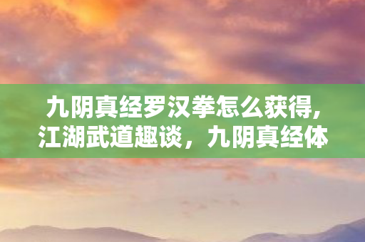 九阴真经罗汉拳怎么获得,江湖武道趣谈,九阴真经体系下的罗汉拳别样风采 九阴真经罗汉拳怎么获得,江湖武道趣谈,九阴真经体系下的罗汉拳别样风采