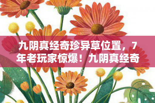 九阴真经奇珍异草位置,7年老玩家惊爆!九阴真经奇珍坐标竟藏惊天反转? 九阴真经奇珍异草位置,7年老玩家惊爆!九阴真经奇珍坐标竟藏惊天反转?