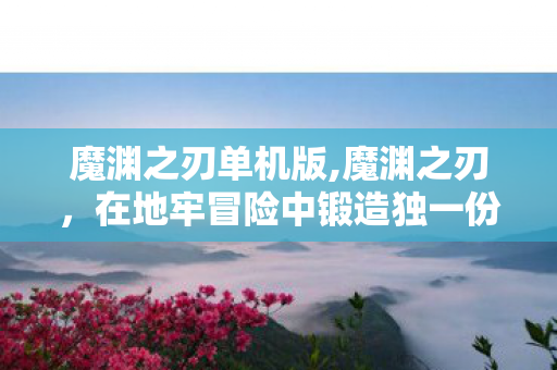 魔渊之刃单机版,魔渊之刃,在地牢冒险中锻造独一份的战斗乐趣 魔渊之刃单机版,魔渊之刃,在地牢冒险中锻造独一份的战斗乐趣