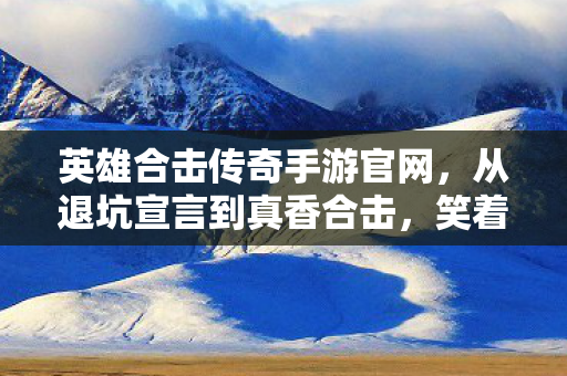 英雄合击传奇手游官网,从退坑宣言到真香合击,笑着骂完所有人,真相是落差里哭成狗 英雄合击传奇手游官网,从退坑宣言到真香合击,笑着骂完所有人,真相是落差里哭成狗