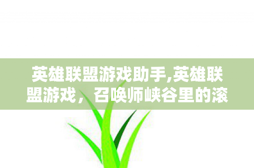 英雄联盟游戏助手,英雄联盟游戏,召唤师峡谷里的滚烫青春注脚 英雄联盟游戏助手,英雄联盟游戏,召唤师峡谷里的滚烫青春注脚