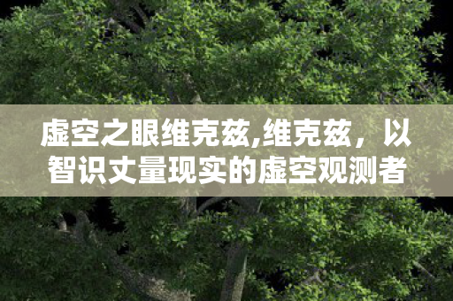 虚空之眼维克兹,维克兹,以智识丈量现实的虚空观测者 虚空之眼维克兹,维克兹,以智识丈量现实的虚空观测者