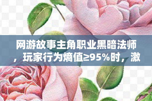 网游故事主角职业黑暗法师,玩家行为熵值≥95%时,激活现实渗透协议 网游故事主角职业黑暗法师,玩家行为熵值≥95%时,激活现实渗透协议