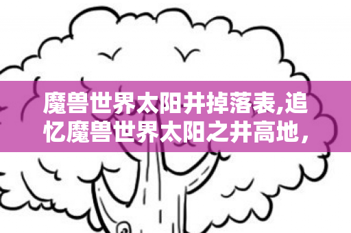 魔兽世界太阳井掉落表,追忆魔兽世界太阳之井高地，那些年我们惦念的经典掉落