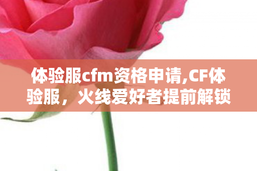 体验服cfm资格申请,CF体验服,火线爱好者提前解锁新内容的趣味自留地 体验服cfm资格申请,CF体验服,火线爱好者提前解锁新内容的趣味自留地