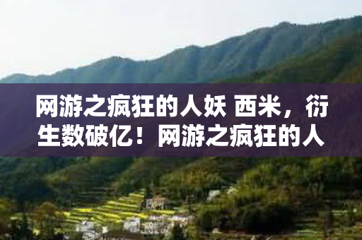 网游之疯狂的人妖 西米，衍生数破亿！网游之疯狂的人妖破圈引爆，意想不到的跨界狂潮