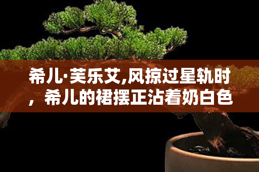 希儿·芙乐艾,风掠过星轨时，希儿的裙摆正沾着奶白色的星光