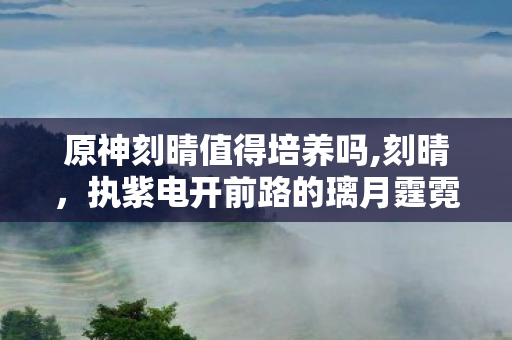 原神刻晴值得培养吗,刻晴，执紫电开前路的璃月霆霓少女
