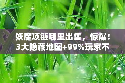 妖魔项链哪里出售，惊爆！3大隐藏地图+99%玩家不知的妖魔项链爆率玄学