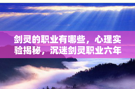 剑灵的职业有哪些，心理实验揭秘，沉迷剑灵职业六年，细思极恐的自我麻醉真相