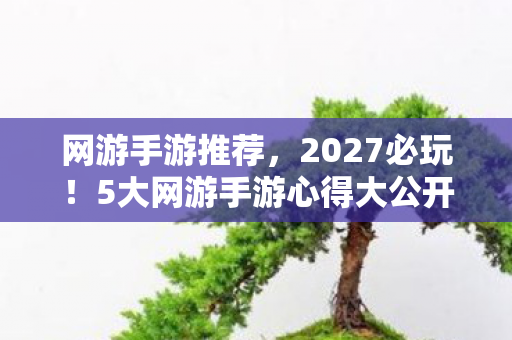 网游手游推荐,2027必玩!5大网游手游心得大公开,新手避坑指南速看! 网游手游推荐,2027必玩!5大网游手游心得大公开,新手避坑指南速看!