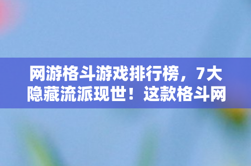 网游格斗游戏排行榜,7大隐藏流派现世!这款格斗网游背后藏着什么致命真相? 网游格斗游戏排行榜,7大隐藏流派现世!这款格斗网游背后藏着什么致命真相?