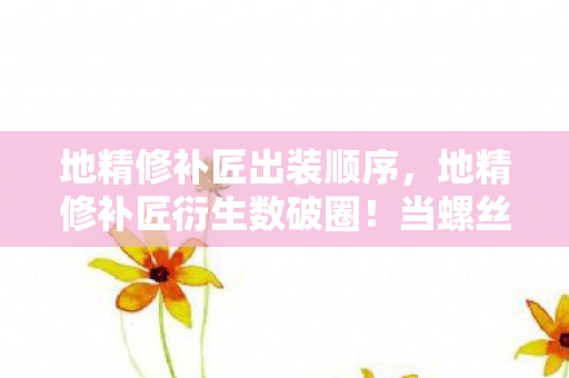 地精修补匠出装顺序,地精修补匠衍生数破圈!当螺丝刀遇上螺蛳粉的意想不到狂想 地精修补匠出装顺序,地精修补匠衍生数破圈!当螺丝刀遇上螺蛳粉的意想不到狂想