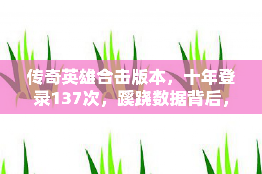传奇英雄合击版本,十年登录137次,蹊跷数据背后,后背发凉的逃亡真相 传奇英雄合击版本,十年登录137次,蹊跷数据背后,后背发凉的逃亡真相