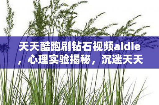 天天酷跑刷钻石视频aidie，心理实验揭秘，沉迷天天酷跑刷钻石，细思极恐的自我囚禁