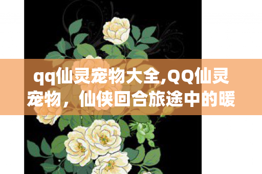 qq仙灵宠物大全,QQ仙灵宠物,仙侠回合旅途中的暖心专属搭档 qq仙灵宠物大全,QQ仙灵宠物,仙侠回合旅途中的暖心专属搭档