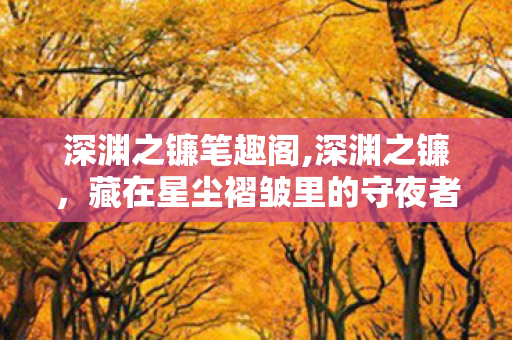 深渊之镰笔趣阁,深渊之镰，藏在星尘褶皱里的守夜者传说