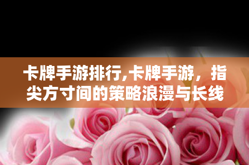 卡牌手游排行,卡牌手游,指尖方寸间的策略浪漫与长线乐趣 卡牌手游排行,卡牌手游,指尖方寸间的策略浪漫与长线乐趣