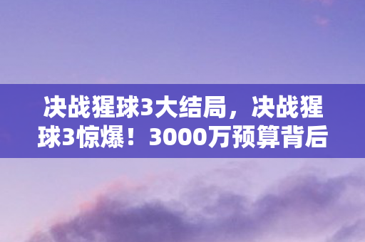 决战猩球3大结局，决战猩球3惊爆！3000万预算背后隐情，结果让人吓一跳！