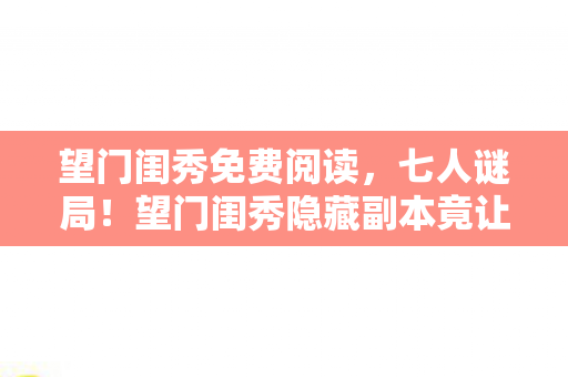 望门闺秀免费阅读，七人谜局！望门闺秀隐藏副本竟让全服集体破防？