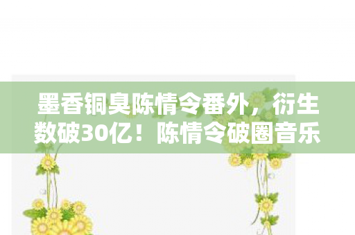 墨香铜臭陈情令番外,衍生数破30亿!陈情令破圈音乐综艺竟藏意想不到跨界彩蛋 墨香铜臭陈情令番外,衍生数破30亿!陈情令破圈音乐综艺竟藏意想不到跨界彩蛋