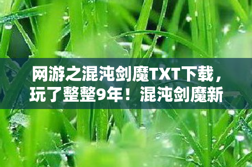 网游之混沌剑魔TXT下载,玩了整整9年!混沌剑魔新版本选剑修还是魔修?老玩家心都碎了 网游之混沌剑魔TXT下载,玩了整整9年!混沌剑魔新版本选剑修还是魔修?老玩家心都碎了