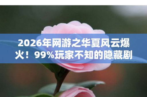 2026年网游之华夏风云爆火!99%玩家不知的隐藏剧情曝光? 2026年网游之华夏风云爆火!99%玩家不知的隐藏剧情曝光?