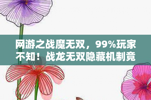 网游之战魔无双，99%玩家不知！战龙无双隐藏机制竟让菜鸟7天逆袭成战神