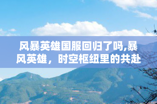 风暴英雄国服回归了吗,暴风英雄,时空枢纽里的共赴旧时光 风暴英雄国服回归了吗,暴风英雄,时空枢纽里的共赴旧时光