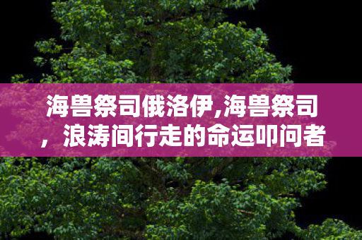 海兽祭司俄洛伊,海兽祭司，浪涛间行走的命运叩问者