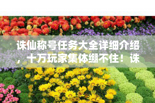 诛仙称号任务大全详细介绍，十万玩家集体绷不住！诛仙称号任务暗藏惊天疑点竟成社死现场？