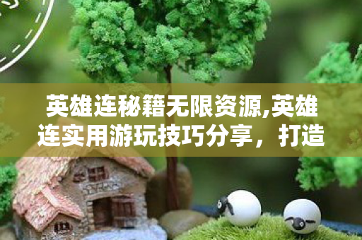 英雄连秘籍无限资源,英雄连实用游玩技巧分享,打造你的战场制胜指南 英雄连秘籍无限资源,英雄连实用游玩技巧分享,打造你的战场制胜指南