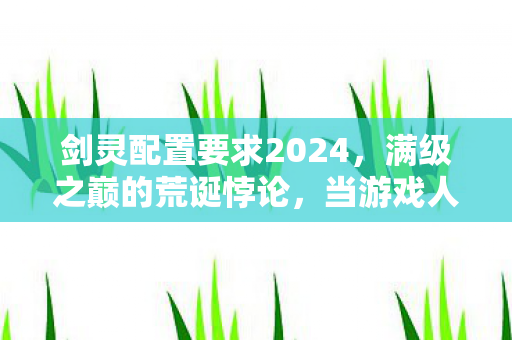 剑灵配置要求2024，满级之巅的荒诞悖论，当游戏人生碾压现实生存层级