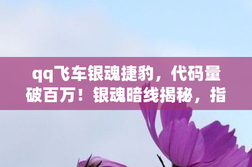 qq飞车银魂捷豹，代码量破百万！银魂暗线揭秘，指挥官头皮发麻的逆袭之路