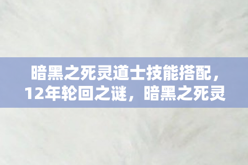 暗黑之死灵道士技能搭配，12年轮回之谜，暗黑之死灵道士的诅咒与泪目终章