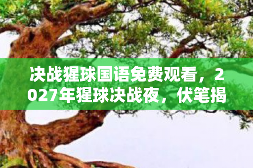 决战猩球国语免费观看,2027年猩球决战夜,伏笔揭开时,我竟为TA鼻子一酸 决战猩球国语免费观看,2027年猩球决战夜,伏笔揭开时,我竟为TA鼻子一酸
