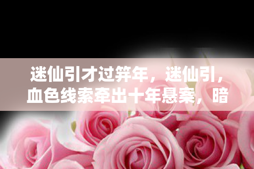 迷仙引才过笄年,迷仙引,血色线索牵出十年悬案,暗夜回响毛骨悚然真相 迷仙引才过笄年,迷仙引,血色线索牵出十年悬案,暗夜回响毛骨悚然真相