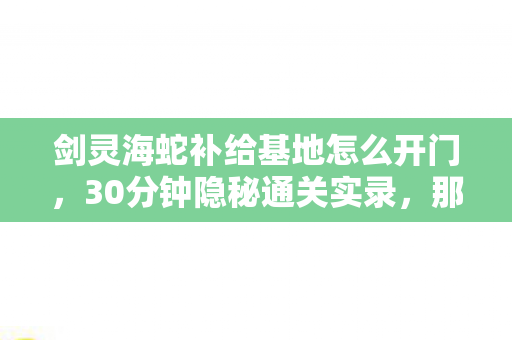 剑灵海蛇补给基地怎么开门,30分钟隐秘通关实录,那个在BOSS前哽咽的通宵夜 剑灵海蛇补给基地怎么开门,30分钟隐秘通关实录,那个在BOSS前哽咽的通宵夜