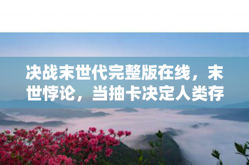 决战末世代完整版在线，末世悖论，当抽卡决定人类存亡，自由意志竟是系统BUG？