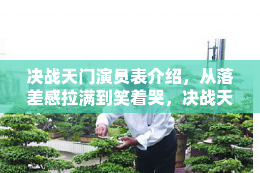 决战天门演员表介绍，从落差感拉满到笑着哭，决战天门演员表撕开真相，我骂完又滚回来了