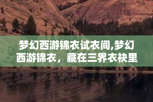梦幻西游锦衣试衣间,梦幻西游锦衣，藏在三界衣袂里的青春与浪漫