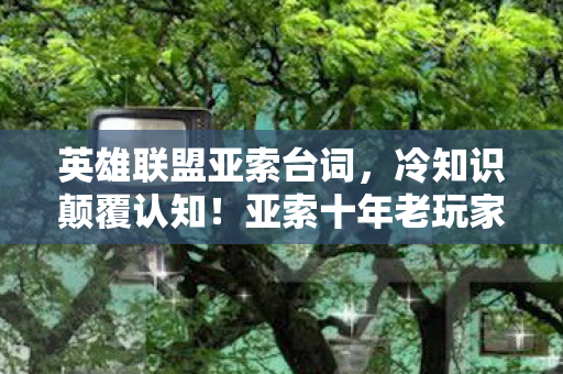 英雄联盟亚索台词，冷知识颠覆认知！亚索十年老玩家竟被这些设定目瞪口呆