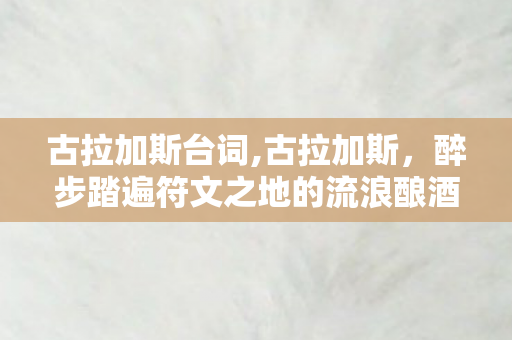 古拉加斯台词,古拉加斯，醉步踏遍符文之地的流浪酿酒人