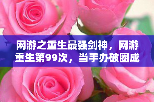 网游之重生最强剑神，网游重生第99次，当手办破圈成茧，我妈竟用联名周边给我造了个宇宙！
