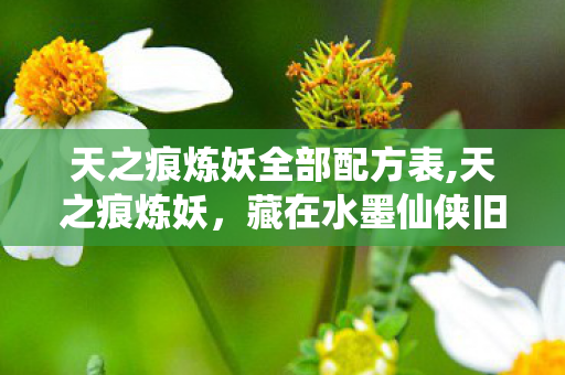 天之痕炼妖全部配方表,天之痕炼妖，藏在水墨仙侠旧梦里的造物奇趣