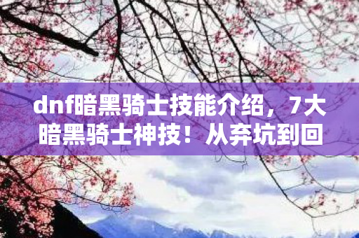 dnf暗黑骑士技能介绍,7大暗黑骑士神技!从弃坑到回坑,这波逆袭让我彻底破防! dnf暗黑骑士技能介绍,7大暗黑骑士神技!从弃坑到回坑,这波逆袭让我彻底破防!