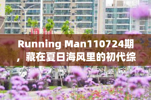 Running Man110724期,藏在夏日海风里的初代综艺快乐密码 Running Man110724期,藏在夏日海风里的初代综艺快乐密码