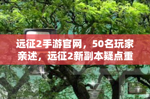 远征2手游官网,50名玩家亲述,远征2新副本疑点重重,策划这波操作真绷不住了! 远征2手游官网,50名玩家亲述,远征2新副本疑点重重,策划这波操作真绷不住了!