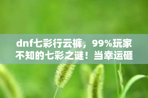 dnf七彩行云裤,99%玩家不知的七彩之谜!当幸运砸中时,为何心却空了? dnf七彩行云裤,99%玩家不知的七彩之谜!当幸运砸中时,为何心却空了?